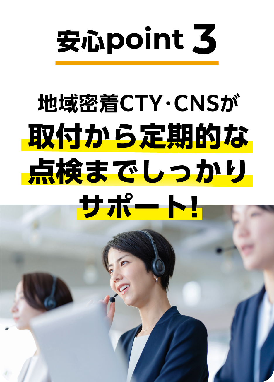 安心point3 地域密着CTY・CNSが取付から定期的な点検までしっかりサポート!